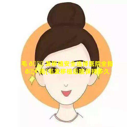 毛 🐕 发移植安全选择医院全指 🦢 南(毛发移植后能保持多久)